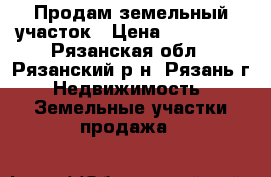 Продам земельный участок › Цена ­ 150 000 - Рязанская обл., Рязанский р-н, Рязань г. Недвижимость » Земельные участки продажа   
